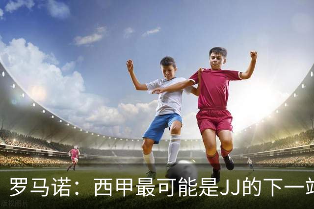 罗马诺：西甲最可能是JJ的下一站，皇马是头号热门巴萨也取得联系